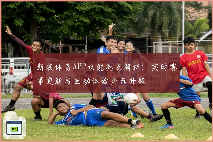 新浪体育APP功能亮点解析：实时赛事更新与互动体验全面升级