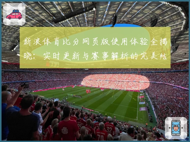 新浪体育比分网页版使用体验全揭晓:实时更新与赛事解析的完美结合