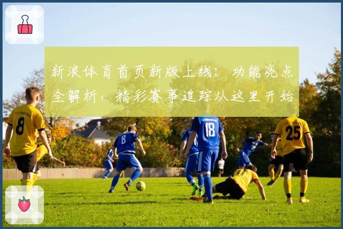 新浪体育首页新版上线：功能亮点全解析，精彩赛事追踪从这里开始