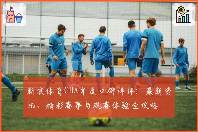 新浪体育CBA年度口碑详评：最新资讯、精彩赛事与观赛体验全攻略