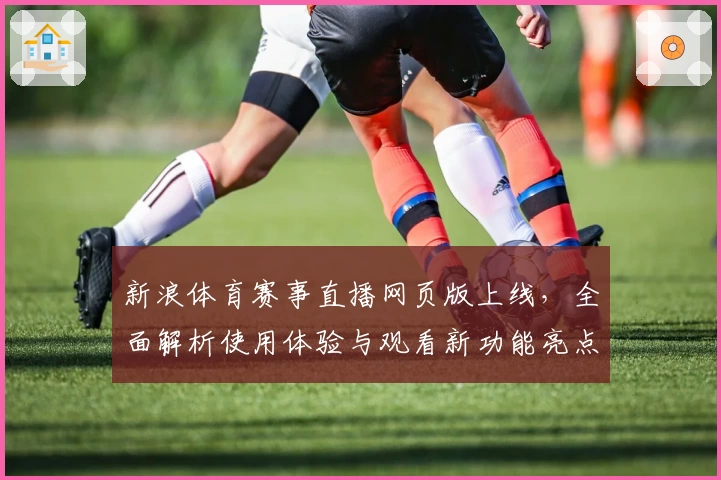 新浪体育赛事直播网页版上线，全面解析使用体验与观看新功能亮点