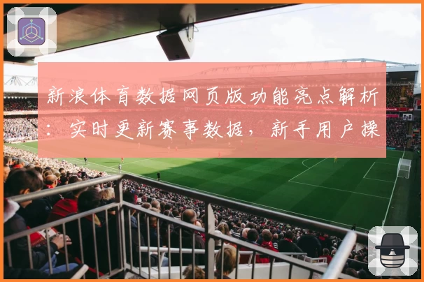 新浪体育数据网页版功能亮点解析：实时更新赛事数据，新手用户操作指南