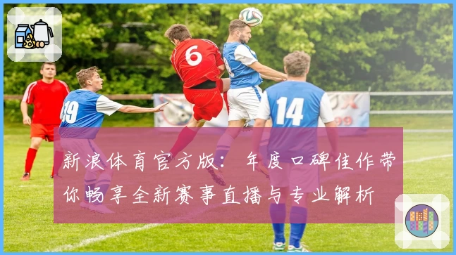 新浪体育官方版：年度口碑佳作带你畅享全新赛事直播与专业解析