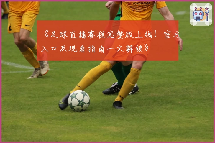 最新版足球直播数据上线！全面解析实时比分、球队动态与数据分析的使用技巧