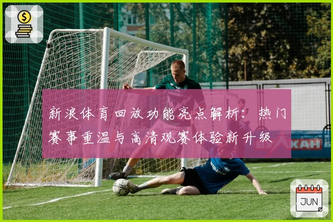 新浪体育回放功能亮点解析：热门赛事重温与高清观赛体验新升级
