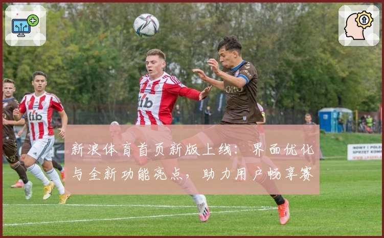 新浪体育首页新版上线：界面优化与全新功能亮点，助力用户畅享赛事资讯