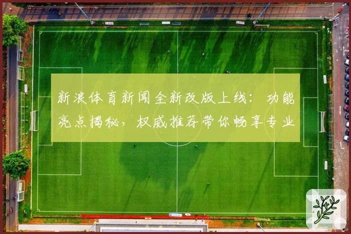 新浪体育新闻全新改版上线：功能亮点揭秘，权威推荐带你畅享专业赛事资讯体验
