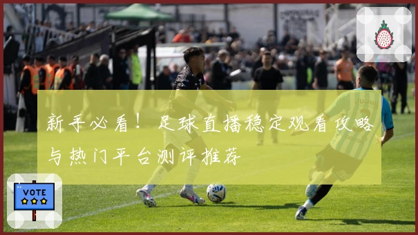 新手必看!足球直播稳定观看攻略与热门平台测评推荐
