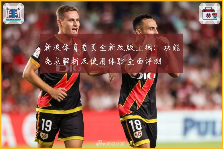 新浪体育首页全新改版上线：功能亮点解析及使用体验全面评测