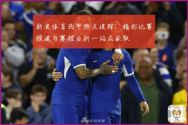 新浪体育西甲热点追踪：精彩比赛报道与赛程分析一站式获取