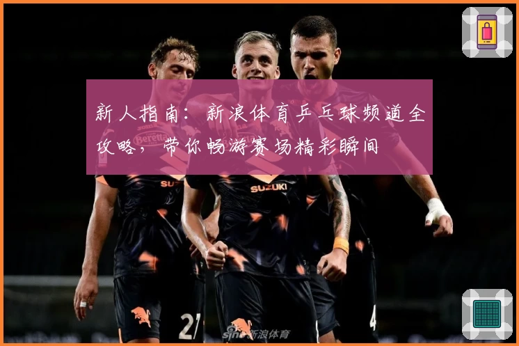 新人指南:新浪体育乒乓球频道全攻略,带你畅游赛场精彩瞬间