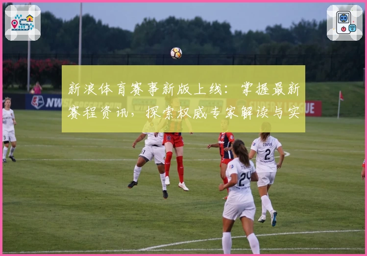 新浪体育赛事新版上线:掌握最新赛程资讯,探索权威专家解读与实时动态